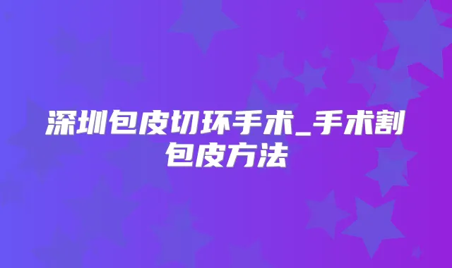 深圳包皮切环手术_手术割包皮方法