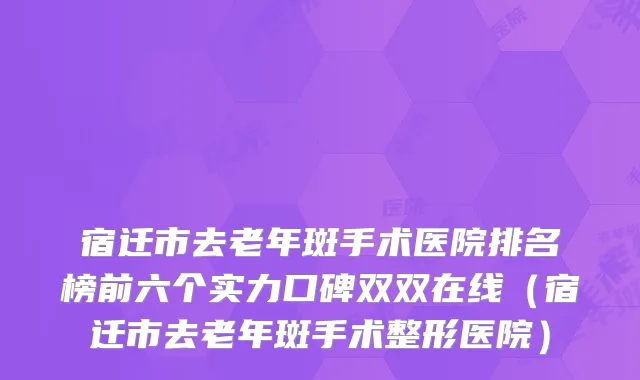 宿迁市去老年斑手术医院排名榜前六个实力口碑双双在线（宿迁市去老年斑手术整形医院）