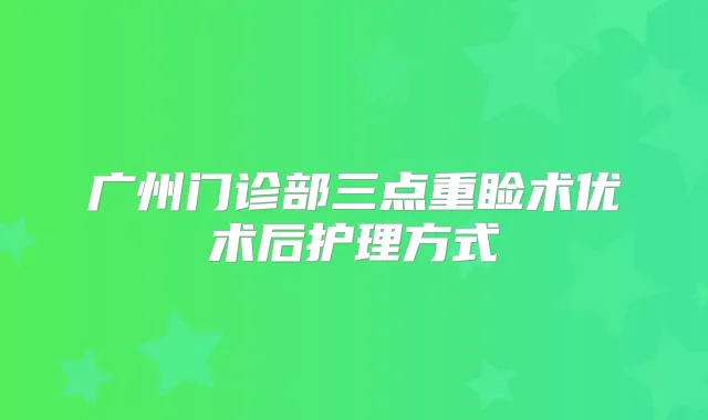 广州门诊部三点重睑术优术后护理方式
