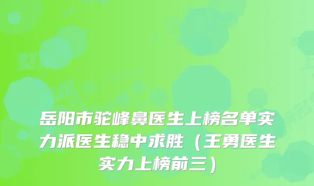 岳阳市驼峰鼻医生上榜名单实力派医生稳中求胜(王勇医生实力上榜前三)