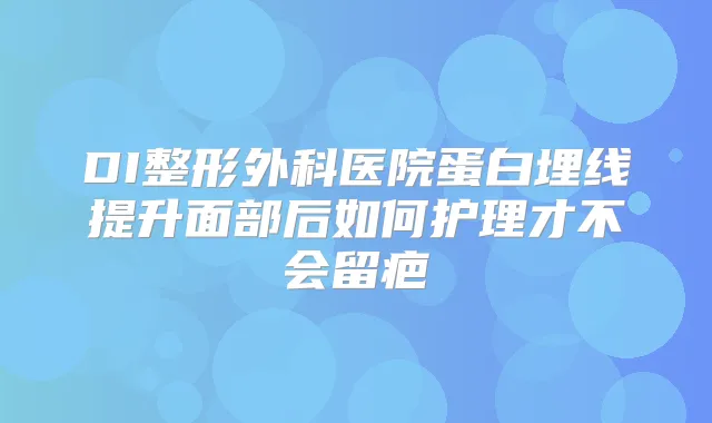 DI整形外科医院蛋白埋线提升面部后如何护理才不会留疤
