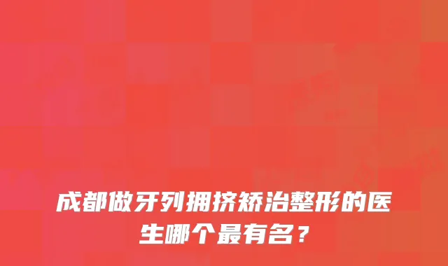 成都做牙列拥挤矫治整形的医生哪个有名?