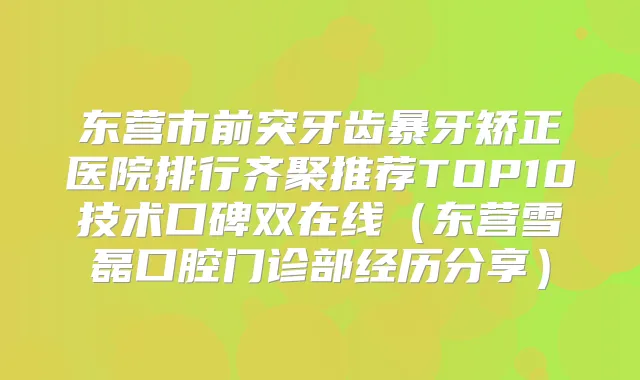 东营市前突牙齿暴牙矫正医院排行齐聚推荐TOP10技术口碑双在线(东营雪磊口腔门诊部经历分享)