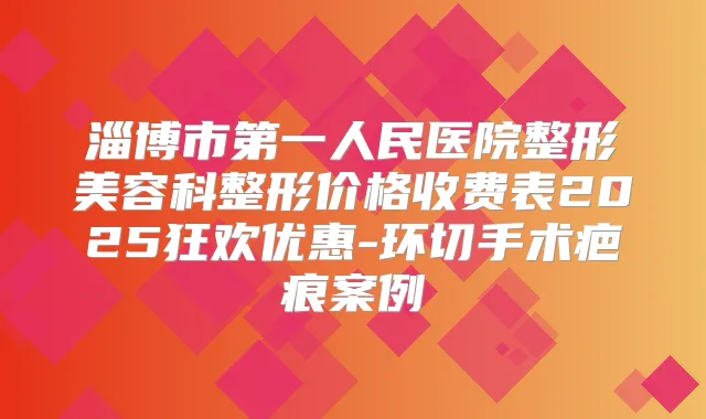 淄博市第一人民医院整形美容科整形价格收费表2025狂欢优惠-环切手术疤痕案例