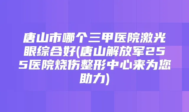 唐山市哪个三甲医院激光眼综合好(唐山解放军255医院烧伤整形中心来为您助力)