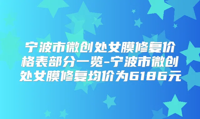 宁波市微创处女膜修复价格表部分一览-宁波市微创处女膜修复均价为6186元