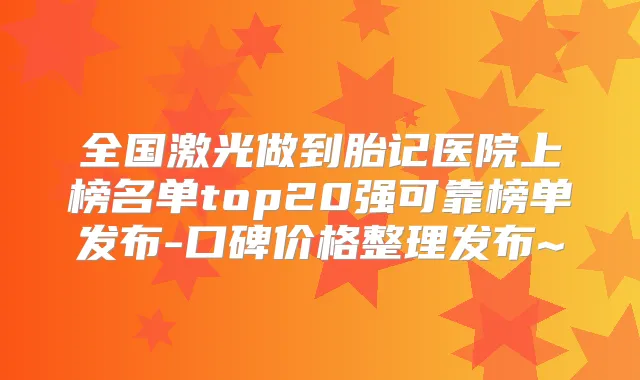 全国激光做到胎记医院上榜名单top20强可靠榜单发布-口碑价格整理发布~