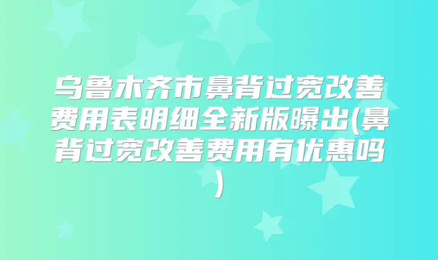 乌鲁木齐市鼻背过宽费用表明细全新版曝出(鼻背过宽费用有优惠吗)