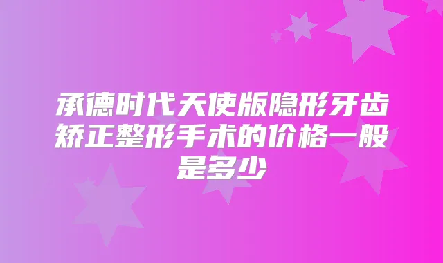 承德时代天使版隐形牙齿矫正整形手术的价格一般是多少