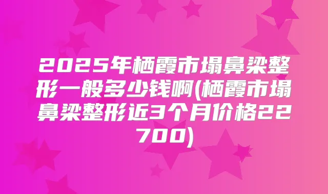 2025年栖霞市塌鼻梁整形一般多少钱啊(栖霞市塌鼻梁整形近3个月价格22700)