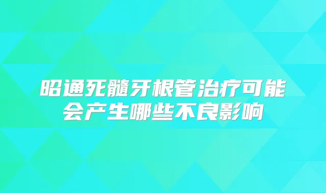 昭通死髓牙根管可能会产生哪些不良影响