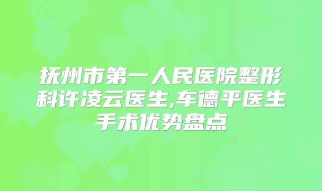 抚州市第一人民医院整形科许凌云医生,车德平医生手术优势盘点