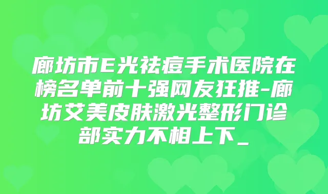 廊坊市E光祛痘手术医院在榜名单前十强网友狂推-廊坊艾美皮肤激光整形门诊部实力不相上下_