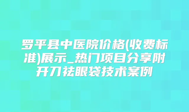 罗平县中医院价格(收费标准)展示_热门项目分享附开刀祛眼袋技术案例