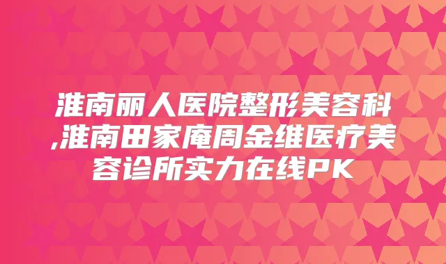淮南丽人医院整形美容科,淮南田家庵周金维医疗美容诊所实力在线PK