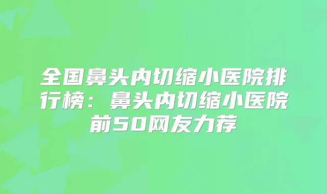 全国鼻头内切缩小医院排行榜:鼻头内切缩小医院前50网友力荐