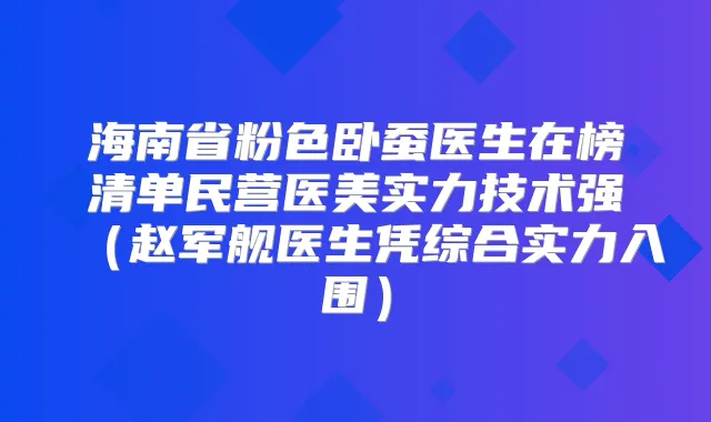 海南省粉色卧蚕医生在榜清单民营医美实力技术强(赵军舰医生凭综合实力入围)