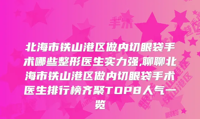 北海市铁山港区做内切眼袋手术哪些整形医生实力强,聊聊北海市铁山港区做内切眼袋手术医生排行榜齐聚TOP8人气一览