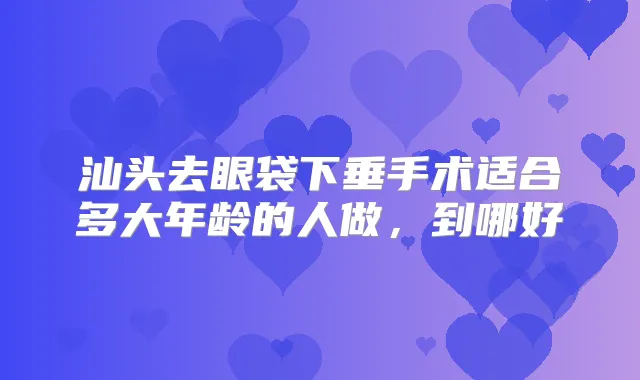 汕头去眼袋下垂手术适合多大年龄的人做，到哪好