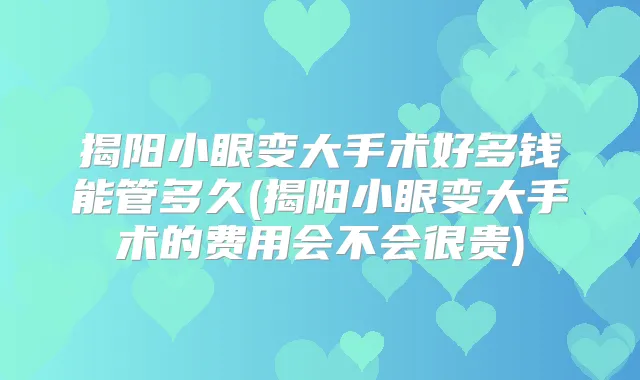 揭阳小眼变大手术好多钱能管多久(揭阳小眼变大手术的费用会不会很贵)