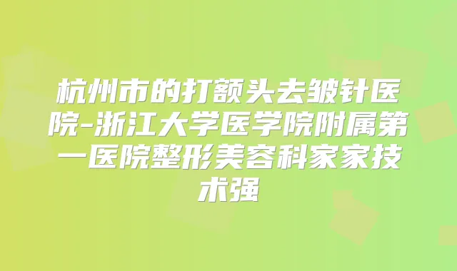 杭州市的打额头去皱针医院-浙江大学医学院附属第一医院整形美容科家家技术强