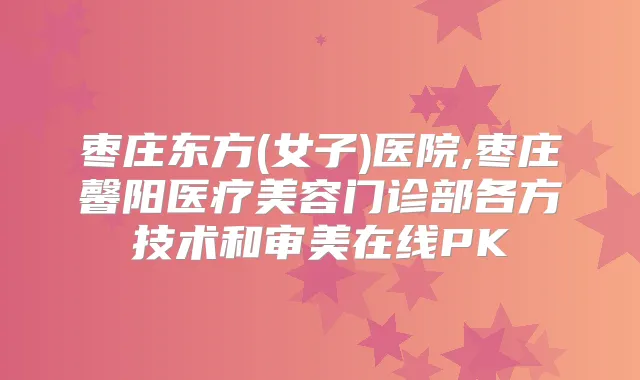 枣庄东方(女子)医院,枣庄馨阳医疗美容门诊部各方技术和审美在线PK