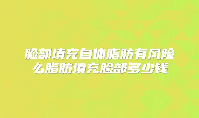 脸部填充自体脂肪有风险么脂肪填充脸部多少钱