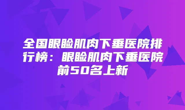 全国眼睑肌肉下垂医院排行榜：眼睑肌肉下垂医院前50名上新