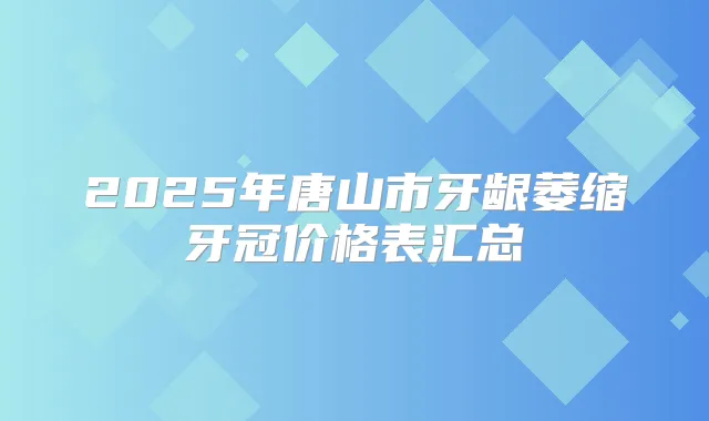 2025年唐山市牙龈萎缩牙冠价格表汇总