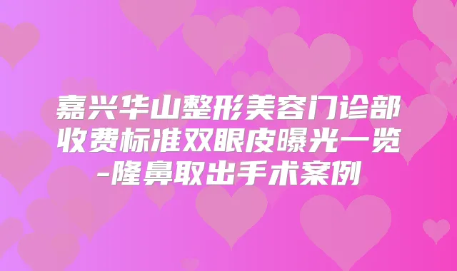 嘉兴华山整形美容门诊部收费标准双眼皮曝光一览-隆鼻取出手术案例