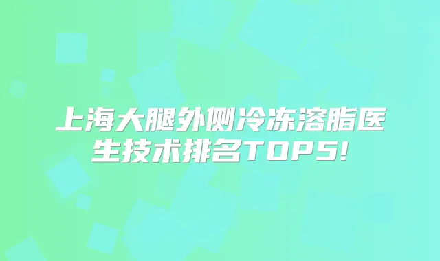上海大腿外侧冷冻溶脂医生技术排名TOP5!