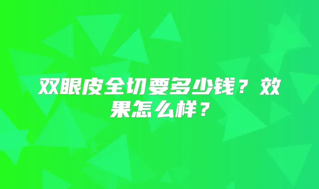 双眼皮全切要多少钱?效果怎么样?