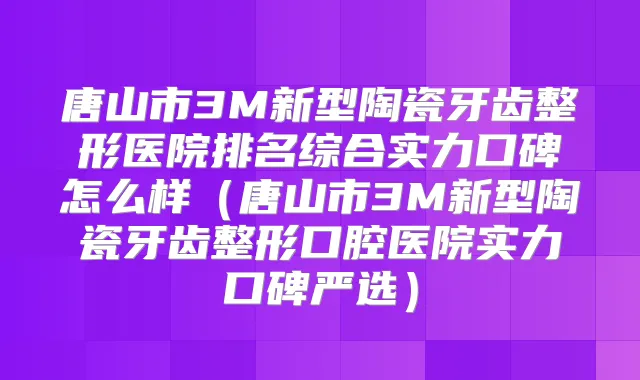 唐山市3M新型陶瓷牙齿整形医院排名综合实力口碑怎么样(唐山市3M新型陶瓷牙齿整形口腔医院实力口碑严选)