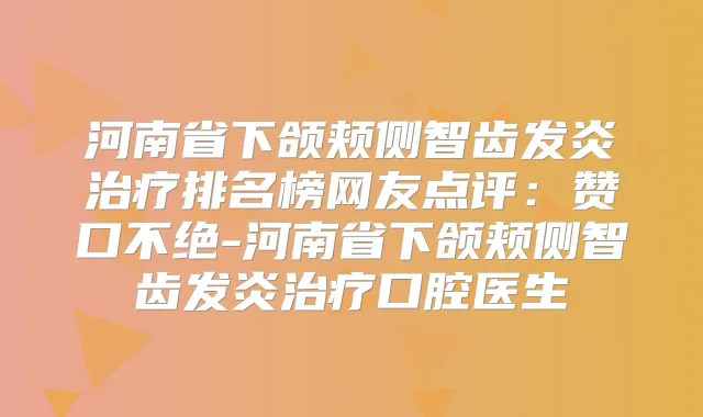 河南省下颌颊侧智齿发炎排名榜网友点评:赞口不绝-河南省下颌颊侧智齿发炎口腔医生