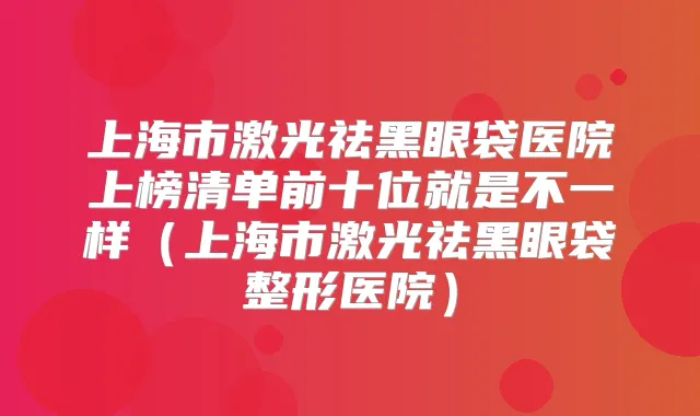 上海市激光祛黑眼袋医院上榜清单前十位就是不一样(上海市激光祛黑眼袋整形医院)