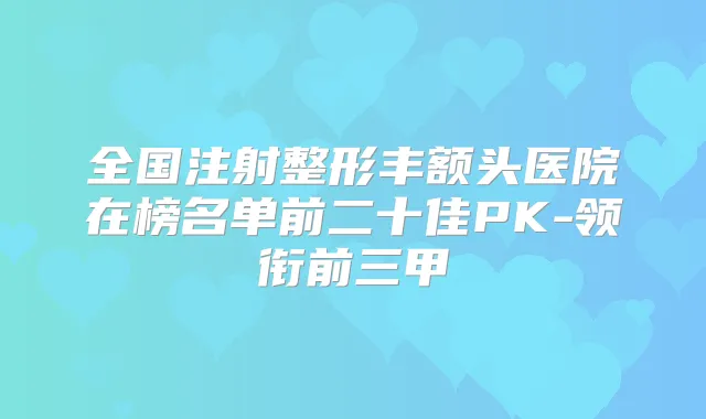 全国注射整形丰额头医院在榜名单前二十佳PK-领衔前三甲