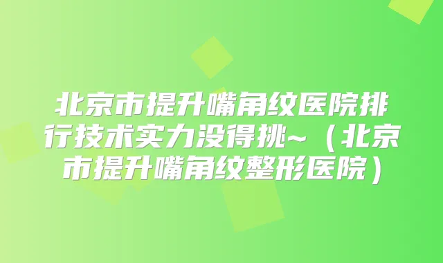 北京市提升嘴角纹医院排行技术实力没得挑~(北京市提升嘴角纹整形医院)