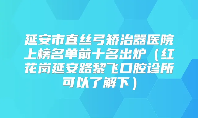 延安市直丝弓矫治器医院上榜名单前十名出炉(红花岗延安路黎飞口腔诊所可以了解下)