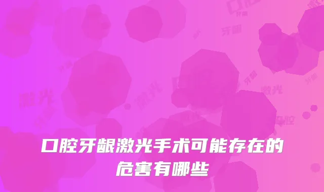 口腔牙龈激光手术可能存在的危害有哪些