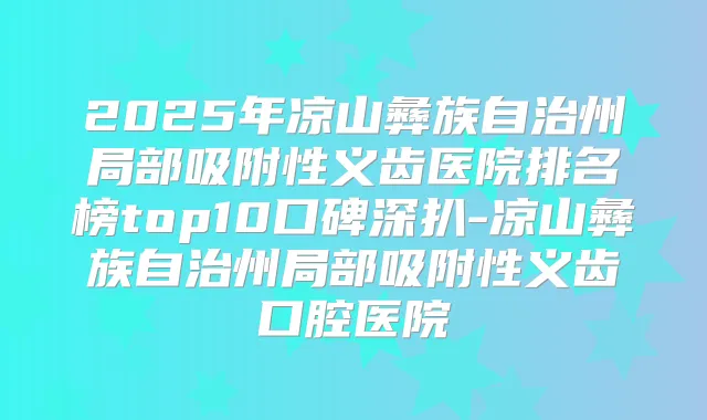 2025年凉山彝族自治州局部吸附性义齿医院排名榜top10口碑深扒-凉山彝族自治州局部吸附性义齿口腔医院
