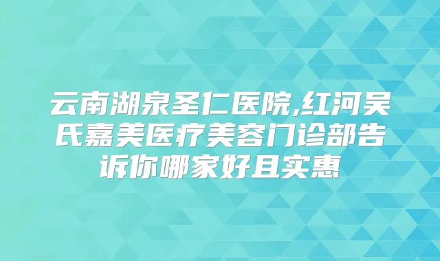 云南湖泉圣仁医院,红河吴氏嘉美医疗美容门诊部告诉你哪家好且实惠