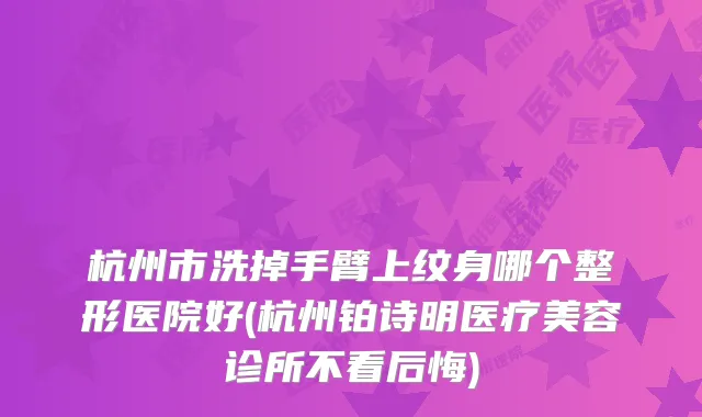 杭州市洗掉手臂上纹身哪个整形医院好(杭州铂诗明医疗美容诊所不看后悔)
