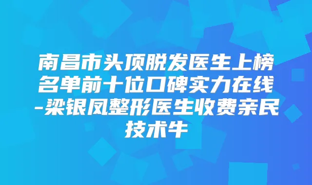 南昌市头顶脱发医生上榜名单前十位口碑实力在线-梁银凤整形医生收费亲民技术牛