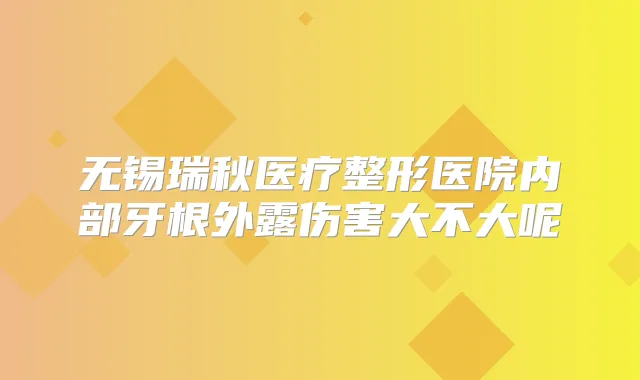无锡瑞秋医疗整形医院内部牙根外露伤害大不大呢