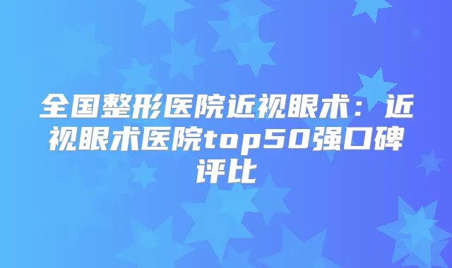 全国整形医院近视眼术：近视眼术医院top50强口碑评比