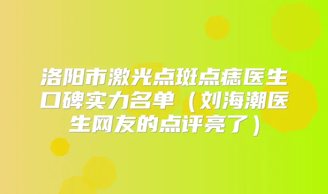 洛阳市激光点斑点痣医生口碑实力名单(刘海潮医生网友的点评亮了)