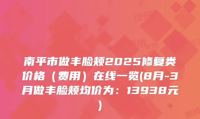 南平市做丰脸颊2025修复类价格(费用)在线一览(8月-3月做丰脸颊均价为:13938元)