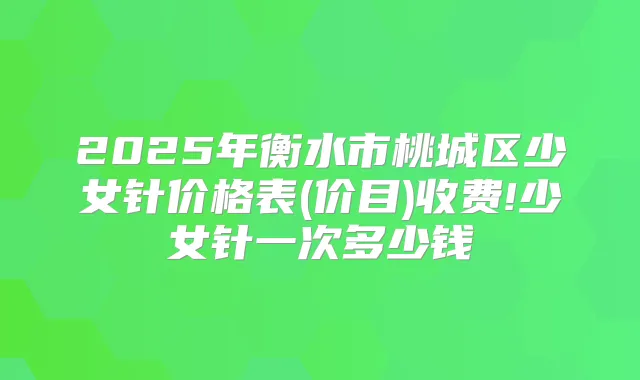 2025年衡水市桃城区少女针价格表(价目)收费!少女针一次多少钱