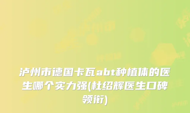 泸州市德国卡瓦abt种植体的医生哪个实力强(杜绍辉医生口碑领衔)