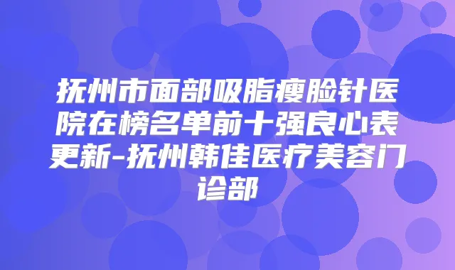 抚州市面部吸脂瘦脸针医院在榜名单前十强良心表更新-抚州韩佳医疗美容门诊部